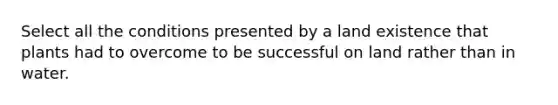 Select all the conditions presented by a land existence that plants had to overcome to be successful on land rather than in water.