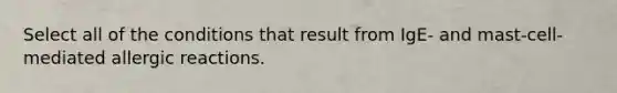 Select all of the conditions that result from IgE- and mast-cell-mediated allergic reactions.