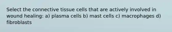 Select the connective tissue cells that are actively involved in wound healing: a) plasma cells b) mast cells c) macrophages d) fibroblasts