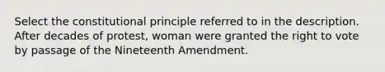 Select the constitutional principle referred to in the description. After decades of protest, woman were granted the right to vote by passage of the Nineteenth Amendment.