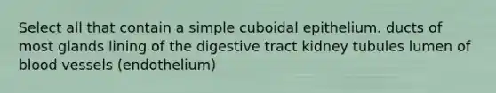 Select all that contain a simple cuboidal epithelium. ducts of most glands lining of the digestive tract kidney tubules lumen of blood vessels (endothelium)