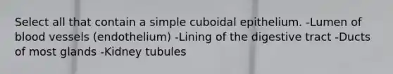 Select all that contain a simple cuboidal epithelium. -Lumen of blood vessels (endothelium) -Lining of the digestive tract -Ducts of most glands -Kidney tubules