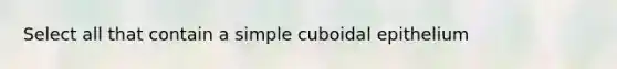 Select all that contain a simple cuboidal epithelium