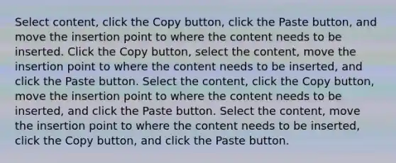 Select content, click the Copy button, click the Paste button, and move the insertion point to where the content needs to be inserted. Click the Copy button, select the content, move the insertion point to where the content needs to be inserted, and click the Paste button. Select the content, click the Copy button, move the insertion point to where the content needs to be inserted, and click the Paste button. Select the content, move the insertion point to where the content needs to be inserted, click the Copy button, and click the Paste button.