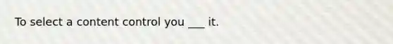 To select a content control you ___ it.