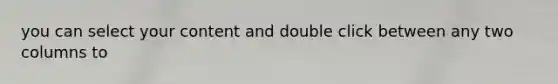you can select your content and double click between any two columns to