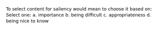 To select content for saliency would mean to choose it based on: Select one: a. importance b. being difficult c. appropriateness d. being nice to know