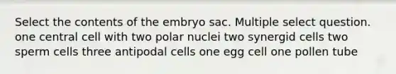 Select the contents of the embryo sac. Multiple select question. one central cell with two polar nuclei two synergid cells two sperm cells three antipodal cells one egg cell one pollen tube