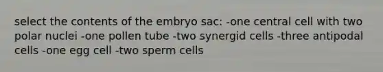 select the contents of the embryo sac: -one central cell with two polar nuclei -one pollen tube -two synergid cells -three antipodal cells -one egg cell -two sperm cells