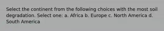 Select the continent from the following choices with the most soil degradation. Select one: a. Africa b. Europe c. North America d. South America