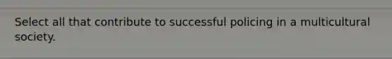 Select all that contribute to successful policing in a multicultural society.