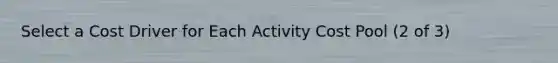 Select a Cost Driver for Each Activity Cost Pool (2 of 3)