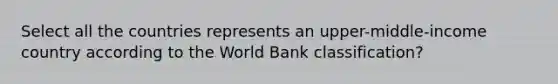 Select all the countries represents an upper-middle-income country according to the World Bank classification?