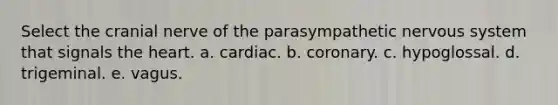 Select the cranial nerve of the parasympathetic nervous system that signals the heart. a. cardiac. b. coronary. c. hypoglossal. d. trigeminal. e. vagus.