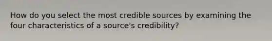 How do you select the most credible sources by examining the four characteristics of a source's credibility?