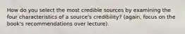 How do you select the most credible sources by examining the four characteristics of a source's credibility? (again, focus on the book's recommendations over lecture).