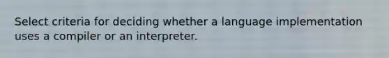 Select criteria for deciding whether a language implementation uses a compiler or an interpreter.