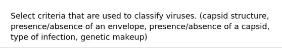 Select criteria that are used to classify viruses. (capsid structure, presence/absence of an envelope, presence/absence of a capsid, type of infection, genetic makeup)