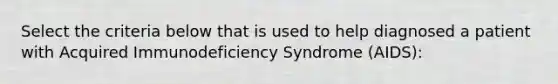 Select the criteria below that is used to help diagnosed a patient with Acquired Immunodeficiency Syndrome (AIDS):