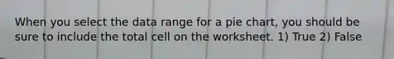 When you select the data range for a <a href='https://www.questionai.com/knowledge/kDrHXijglR-pie-chart' class='anchor-knowledge'>pie chart</a>, you should be sure to include the total cell on the worksheet. 1) True 2) False