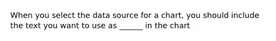 When you select the data source for a chart, you should include the text you want to use as ______ in the chart