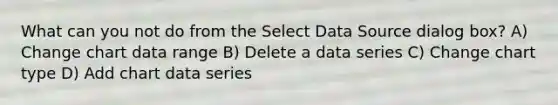 What can you not do from the Select Data Source dialog box? A) Change chart data range B) Delete a data series C) Change chart type D) Add chart data series