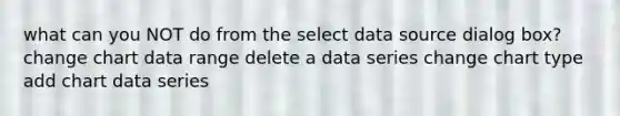 what can you NOT do from the select data source dialog box? change chart data range delete a data series change chart type add chart data series