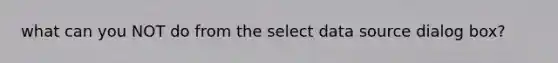 what can you NOT do from the select data source dialog box?