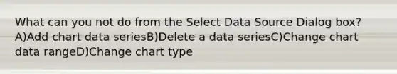 What can you not do from the Select Data Source Dialog box?A)Add chart data seriesB)Delete a data seriesC)Change chart data rangeD)Change chart type