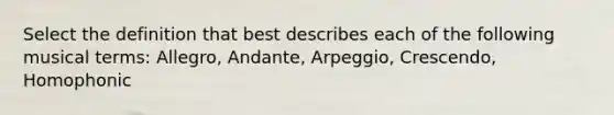 Select the definition that best describes each of the following musical terms: Allegro, Andante, Arpeggio, Crescendo, Homophonic