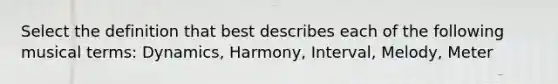 Select the definition that best describes each of the following musical terms: Dynamics, Harmony, Interval, Melody, Meter