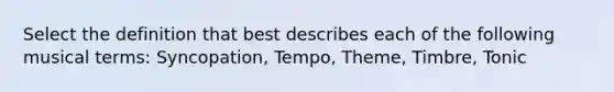 Select the definition that best describes each of the following musical terms: Syncopation, Tempo, Theme, Timbre, Tonic