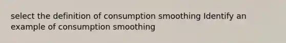 select the definition of consumption smoothing Identify an example of consumption smoothing