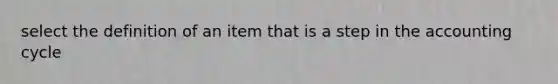 select the definition of an item that is a step in the accounting cycle