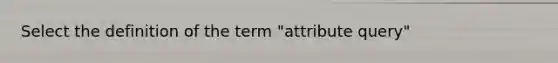 Select the definition of the term "attribute query"