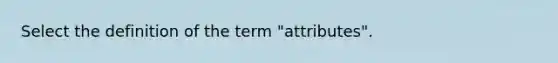 Select the definition of the term "attributes".