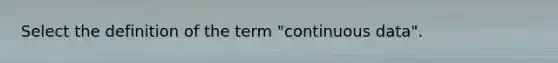 Select the definition of the term "continuous data".