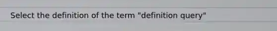 Select the definition of the term "definition query"