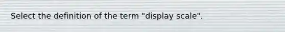 Select the definition of the term "display scale".