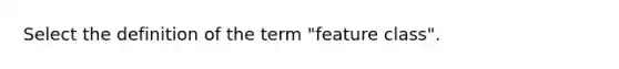 Select the definition of the term "feature class".