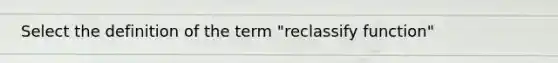 Select the definition of the term "reclassify function"