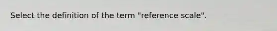 Select the definition of the term "reference scale".