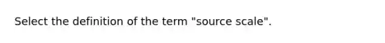 Select the definition of the term "source scale".