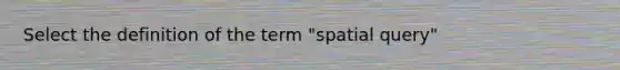 Select the definition of the term "spatial query"