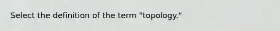 Select the definition of the term "topology."