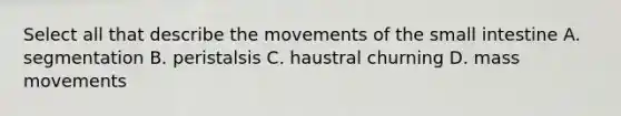 Select all that describe the movements of the small intestine A. segmentation B. peristalsis C. haustral churning D. mass movements