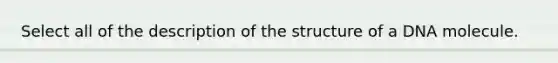 Select all of the description of the structure of a DNA molecule.