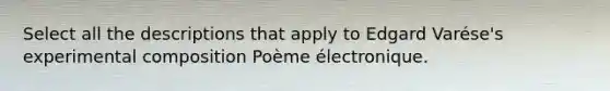 Select all the descriptions that apply to Edgard Varése's experimental composition Poème électronique.