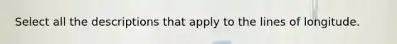 Select all the descriptions that apply to the lines of longitude.