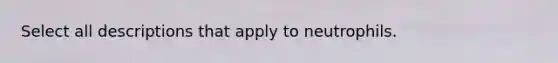 Select all descriptions that apply to neutrophils.